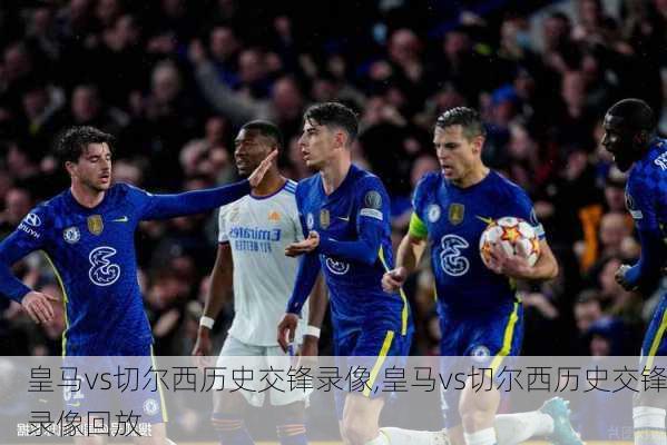 皇马vs切尔西历史交锋录像,皇马vs切尔西历史交锋录像回放