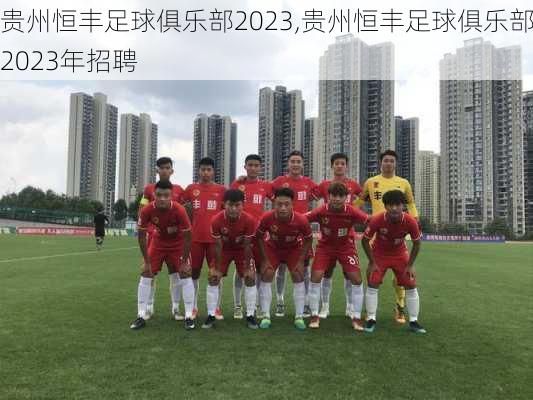 贵州恒丰足球俱乐部2023,贵州恒丰足球俱乐部2023年招聘