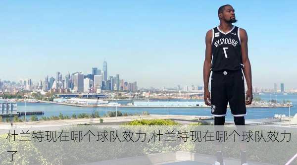 杜兰特现在哪个球队效力,杜兰特现在哪个球队效力了