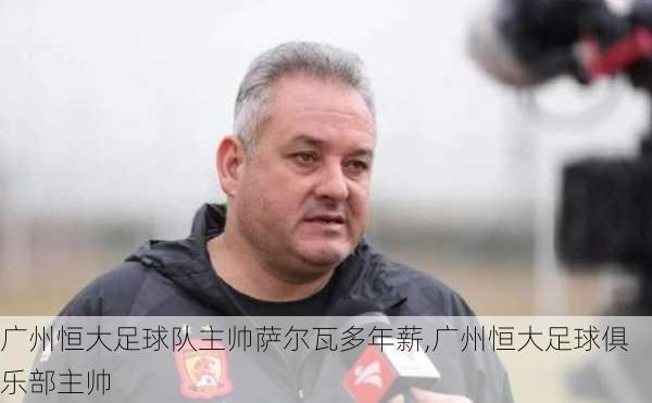 广州恒大足球队主帅萨尔瓦多年薪,广州恒大足球俱乐部主帅