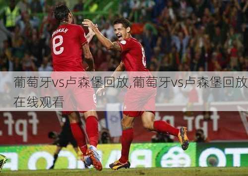 葡萄牙vs卢森堡回放,葡萄牙vs卢森堡回放在线观看