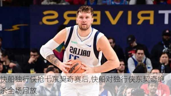 快船独行侠抢七东契奇赛后,快船对独行侠东契奇绝杀全场回放