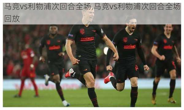 马竞vs利物浦次回合全场,马竞vs利物浦次回合全场回放