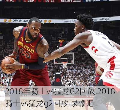 2018年骑士vs猛龙G2回放,2018骑士vs猛龙g2回放 录像吧