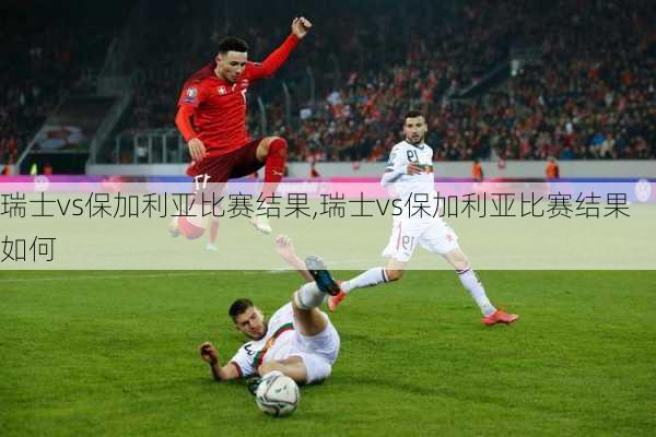 瑞士vs保加利亚比赛结果,瑞士vs保加利亚比赛结果如何