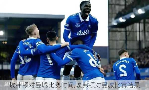 埃弗顿对曼城比赛时间,埃弗顿对曼城比赛结果