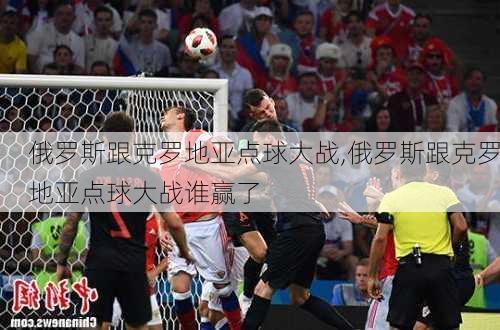俄罗斯跟克罗地亚点球大战,俄罗斯跟克罗地亚点球大战谁赢了