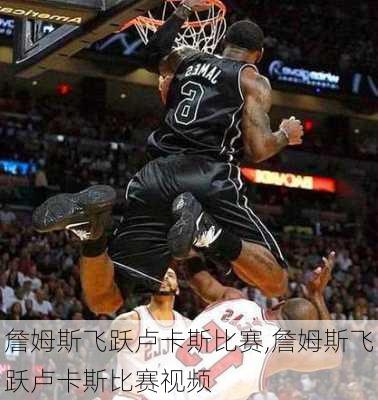 詹姆斯飞跃卢卡斯比赛,詹姆斯飞跃卢卡斯比赛视频