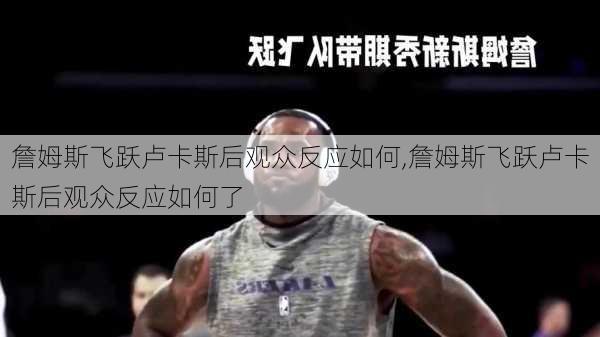詹姆斯飞跃卢卡斯后观众反应如何,詹姆斯飞跃卢卡斯后观众反应如何了