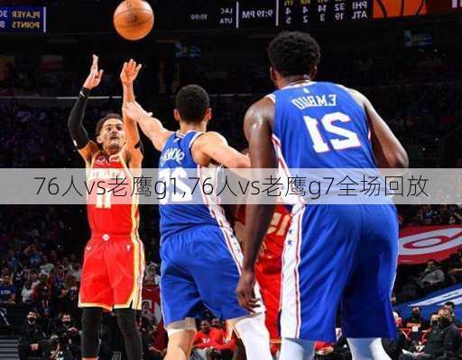 76人vs老鹰g1,76人vs老鹰g7全场回放