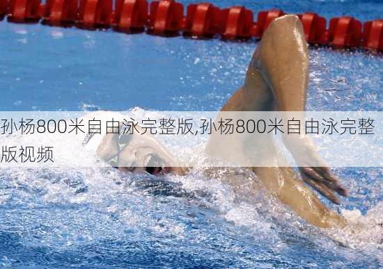 孙杨800米自由泳完整版,孙杨800米自由泳完整版视频