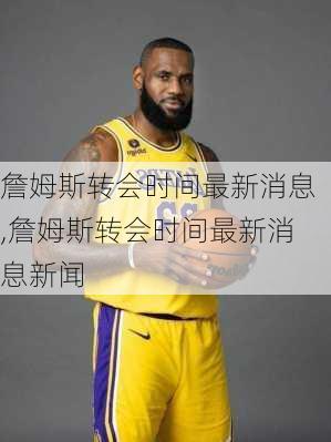 詹姆斯转会时间最新消息,詹姆斯转会时间最新消息新闻