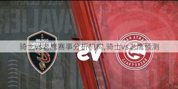 骑士vs老鹰赛事分析机构,骑士vs老鹰预测