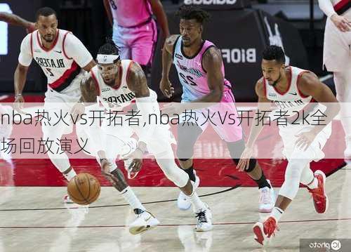 nba热火vs开拓者,nba热火Vs开拓者2k全场回放演义