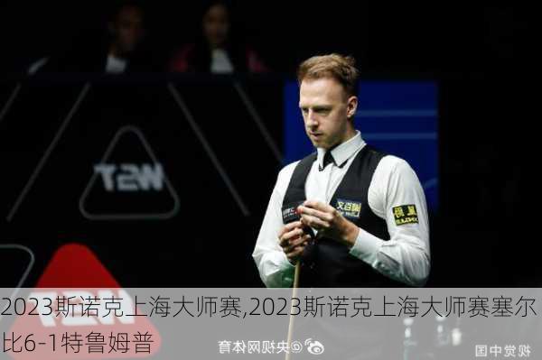 2023斯诺克上海大师赛,2023斯诺克上海大师赛塞尔比6-1特鲁姆普