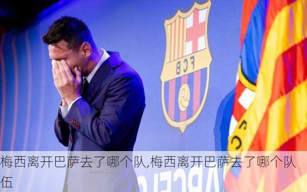 梅西离开巴萨去了哪个队,梅西离开巴萨去了哪个队伍