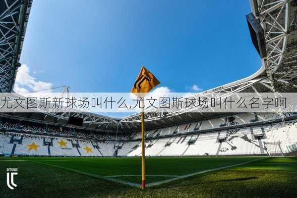 尤文图斯新球场叫什么,尤文图斯球场叫什么名字啊