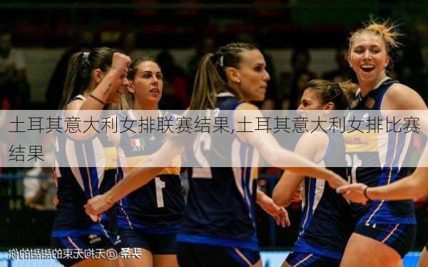 土耳其意大利女排联赛结果,土耳其意大利女排比赛结果