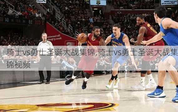 骑士vs勇士圣诞大战集锦,骑士vs勇士圣诞大战集锦视频