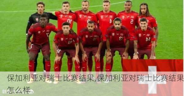 保加利亚对瑞士比赛结果,保加利亚对瑞士比赛结果怎么样
