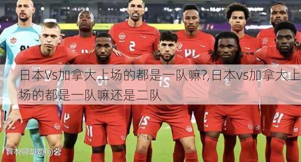 日本Vs加拿大上场的都是一队嘛?,日本vs加拿大上场的都是一队嘛还是二队