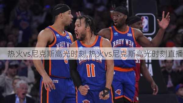 热火vs尼克斯高光时刻,热火vs尼克斯高光时刻直播