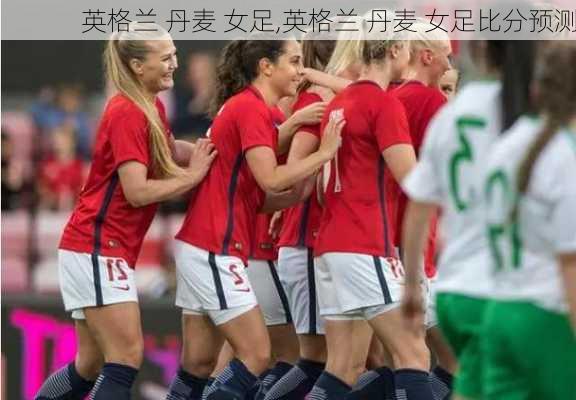 英格兰 丹麦 女足,英格兰 丹麦 女足比分预测