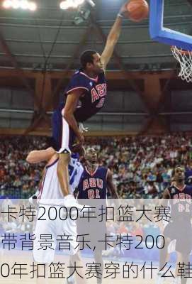 卡特2000年扣篮大赛带背景音乐,卡特2000年扣篮大赛穿的什么鞋