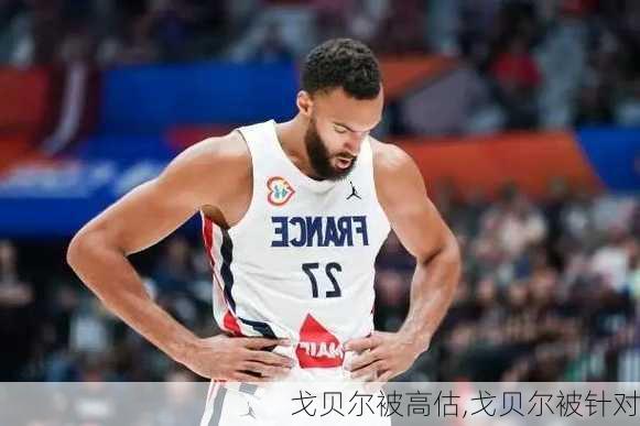 戈贝尔被高估,戈贝尔被针对