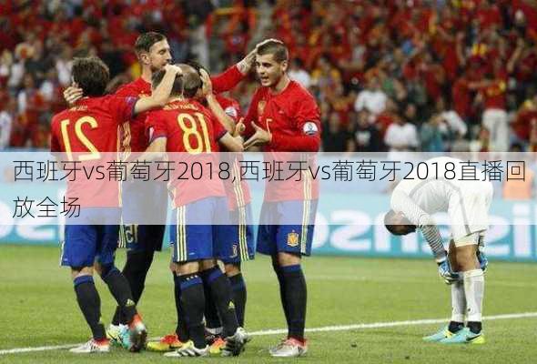 西班牙vs葡萄牙2018,西班牙vs葡萄牙2018直播回放全场