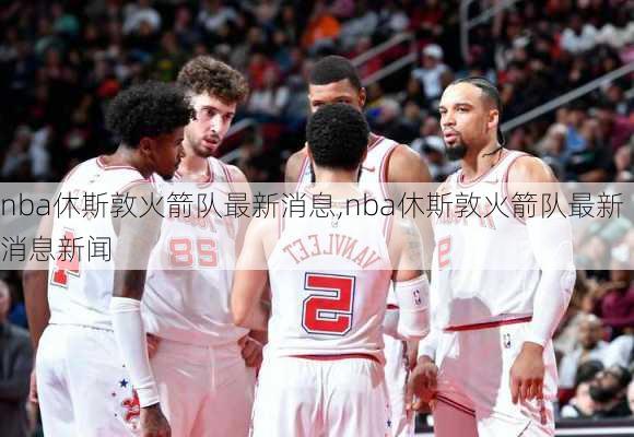 nba休斯敦火箭队最新消息,nba休斯敦火箭队最新消息新闻