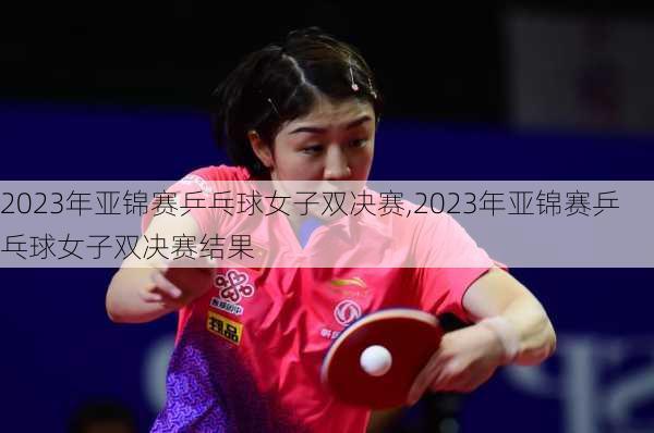 2023年亚锦赛乒乓球女子双决赛,2023年亚锦赛乒乓球女子双决赛结果