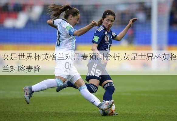 女足世界杯英格兰对丹麦预测分析,女足世界杯英格兰对喀麦隆