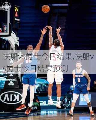 快船vs爵士今日结果,快船vs爵士今日结果预测