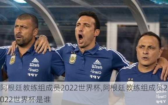 阿根廷教练组成员2022世界杯,阿根廷教练组成员2022世界杯是谁