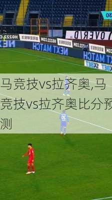 马竞技vs拉齐奥,马竞技vs拉齐奥比分预测