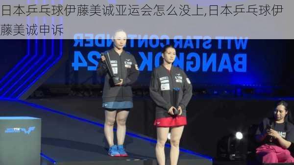 日本乒乓球伊藤美诚亚运会怎么没上,日本乒乓球伊藤美诚申诉