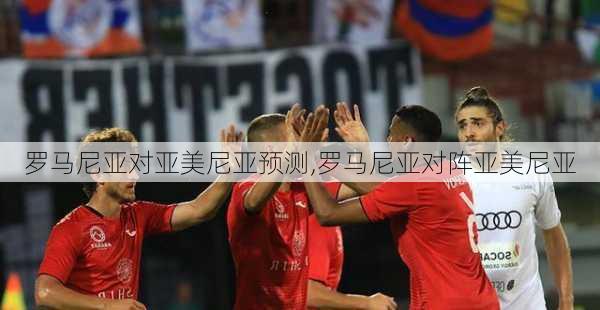 罗马尼亚对亚美尼亚预测,罗马尼亚对阵亚美尼亚
