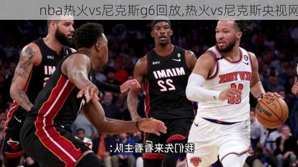 nba热火vs尼克斯g6回放,热火vs尼克斯央视网