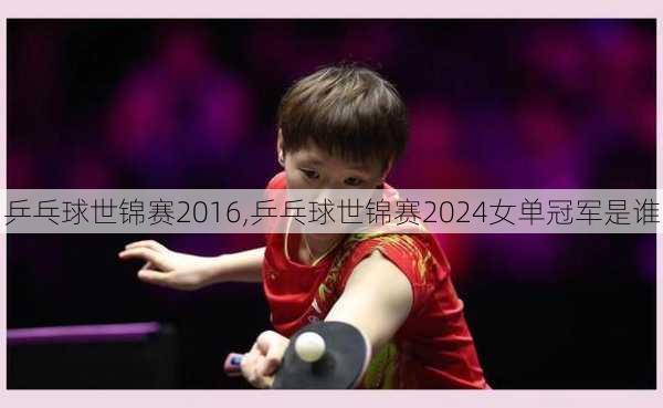 乒乓球世锦赛2016,乒乓球世锦赛2024女单冠军是谁