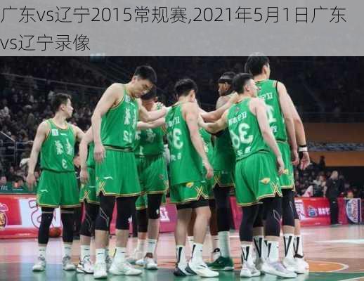 广东vs辽宁2015常规赛,2021年5月1日广东vs辽宁录像