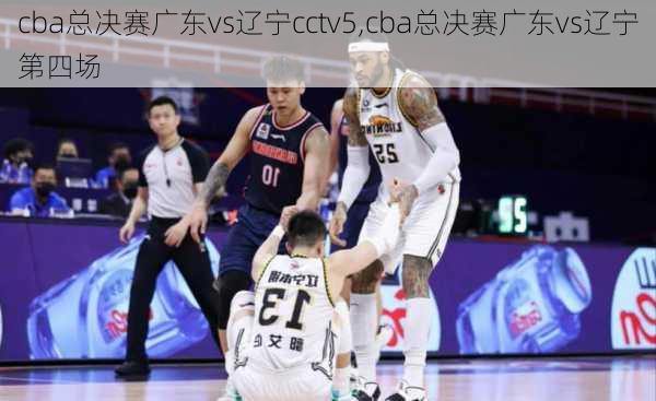 cba总决赛广东vs辽宁cctv5,cba总决赛广东vs辽宁第四场