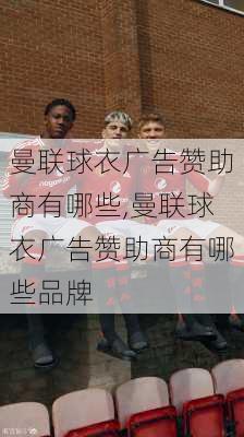 曼联球衣广告赞助商有哪些,曼联球衣广告赞助商有哪些品牌