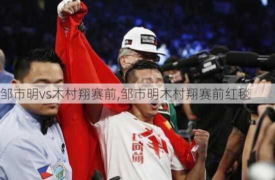 邹市明vs木村翔赛前,邹市明木村翔赛前红毯