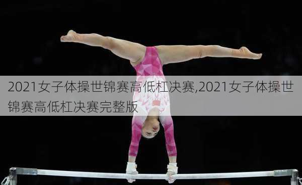 2021女子体操世锦赛高低杠决赛,2021女子体操世锦赛高低杠决赛完整版