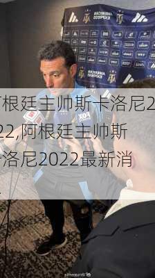 阿根廷主帅斯卡洛尼2022,阿根廷主帅斯卡洛尼2022最新消息