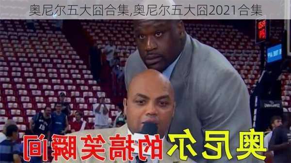 奥尼尔五大囧合集,奥尼尔五大囧2021合集