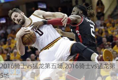 2016骑士vs猛龙第五场,2016骑士vs猛龙第5场