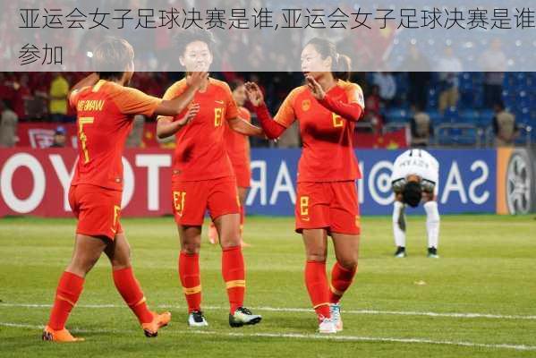 亚运会女子足球决赛是谁,亚运会女子足球决赛是谁参加