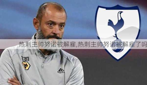 热刺主帅努诺被解雇,热刺主帅努诺被解雇了吗